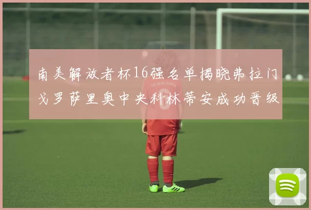 南美解放者杯16强名单揭晓弗拉门戈罗萨里奥中央科林蒂安成功晋级