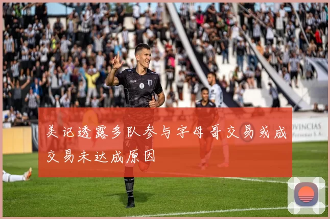 美记透露多队参与字母哥交易或成交易未达成原因