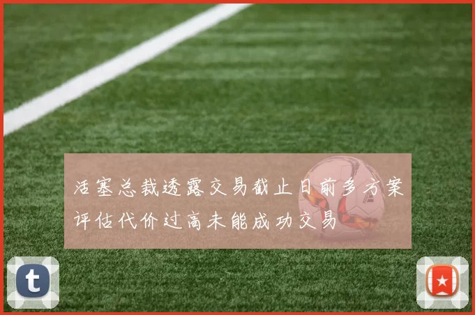 活塞总裁透露交易截止日前多方案评估代价过高未能成功交易