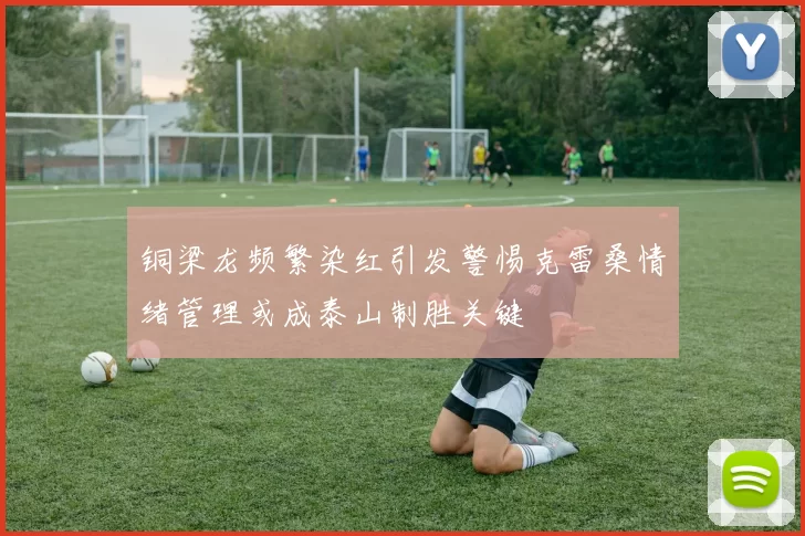 铜梁龙频繁染红引发警惕克雷桑情绪管理或成泰山制胜关键