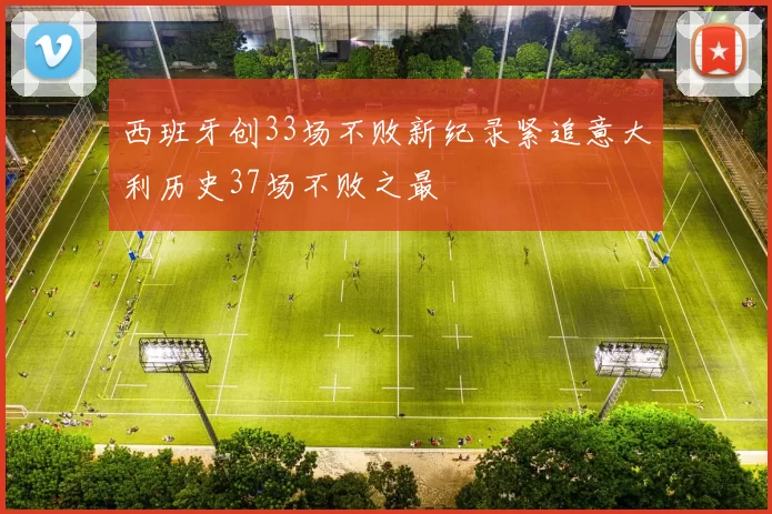 西班牙创33场不败新纪录紧追意大利历史37场不败之最