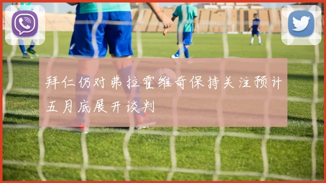 拜仁仍对弗拉霍维奇保持关注预计五月底展开谈判