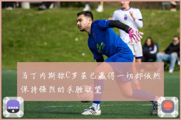 马丁内斯称C罗虽已赢得一切却依然保持强烈的求胜欲望