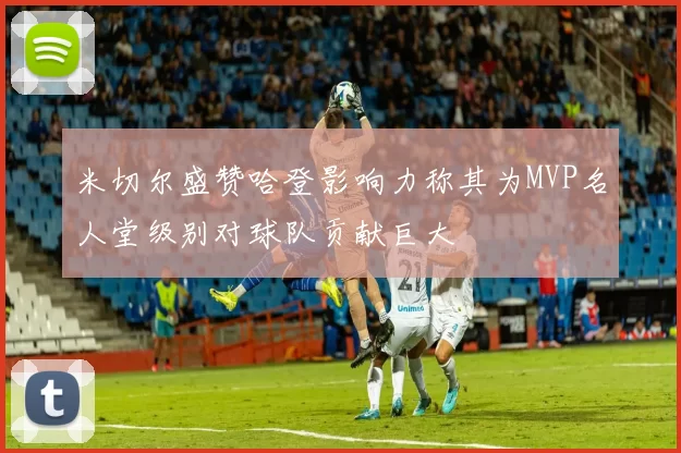 米切尔盛赞哈登影响力称其为MVP名人堂级别对球队贡献巨大