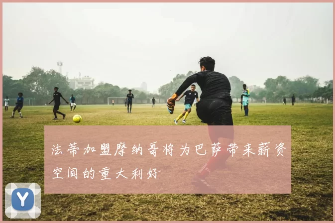 法蒂加盟摩纳哥将为巴萨带来薪资空间的重大利好