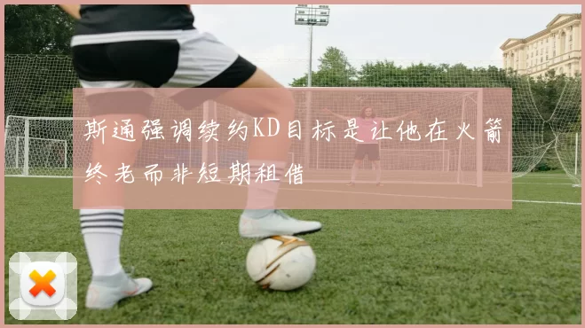 斯通强调续约KD目标是让他在火箭终老而非短期租借