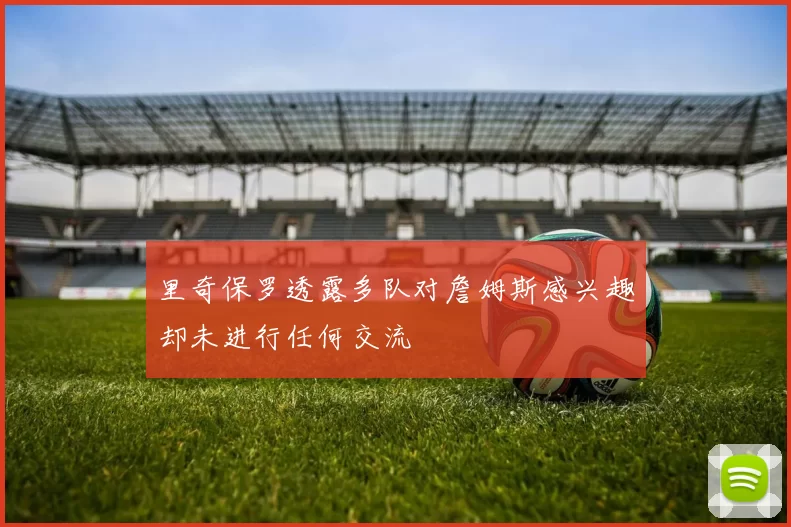 里奇保罗透露多队对詹姆斯感兴趣却未进行任何交流