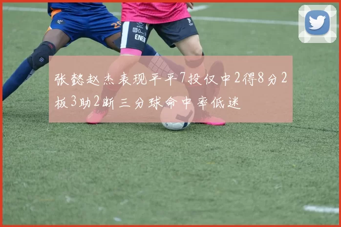 张懿赵杰表现平平7投仅中2得8分2板3助2断三分球命中率低迷