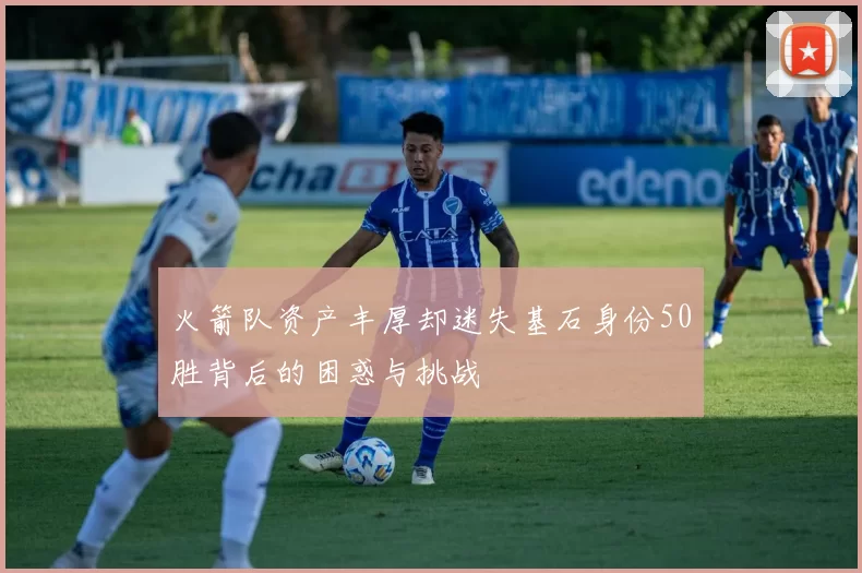 火箭队资产丰厚却迷失基石身份50胜背后的困惑与挑战