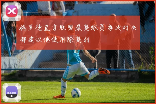 施罗德直言联盟最臭球员每次对决都建议他使用除臭剂