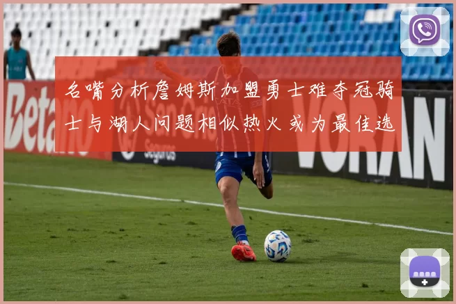 名嘴分析詹姆斯加盟勇士难夺冠骑士与湖人问题相似热火或为最佳选择
