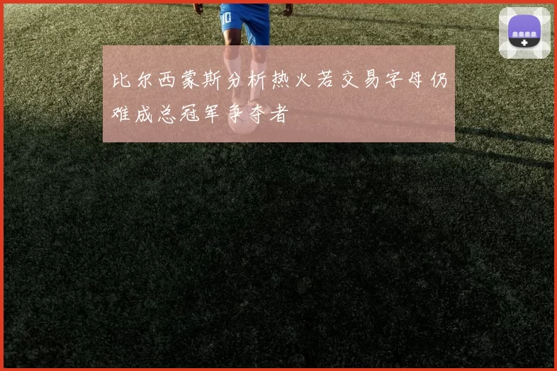 比尔西蒙斯分析热火若交易字母仍难成总冠军争夺者