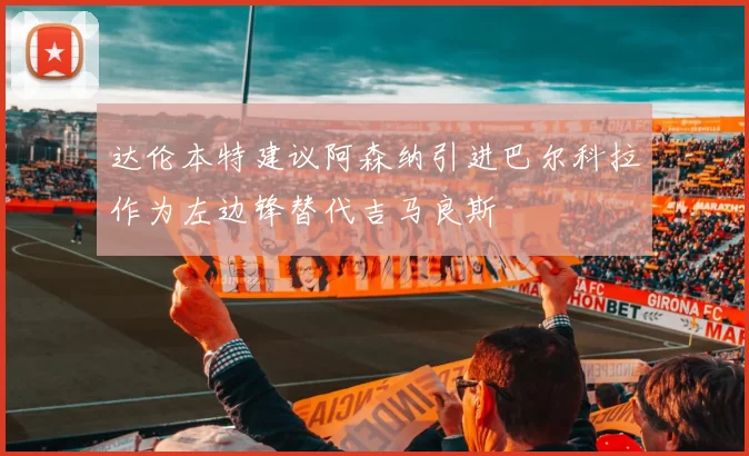 达伦本特建议阿森纳引进巴尔科拉作为左边锋替代吉马良斯