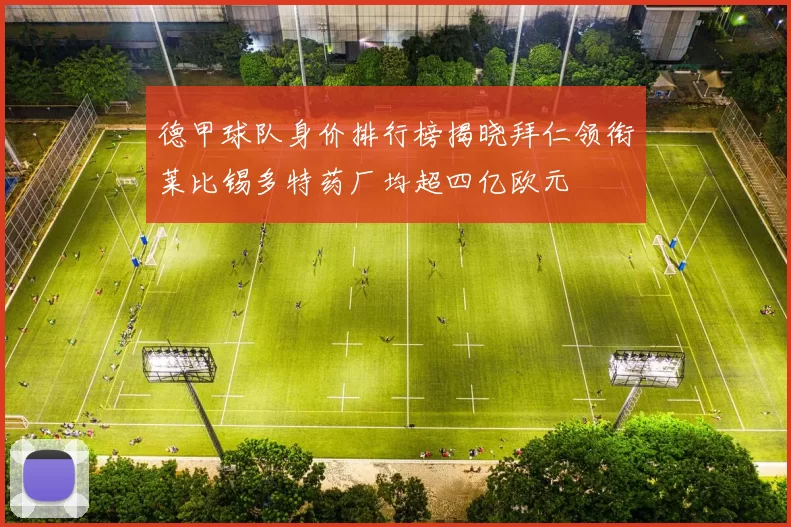 德甲球队身价排行榜揭晓拜仁领衔莱比锡多特药厂均超四亿欧元